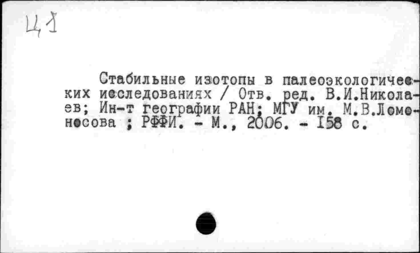 ﻿Стабильные изотопы в палеоэкологиче® ких исследованиях / Отв. ред. В.И.Никола ев; Ин-т географии РАН; МГУ им. М.В.Лом© наоова ; РФФИ. - М., 20Û6. - 158 с.